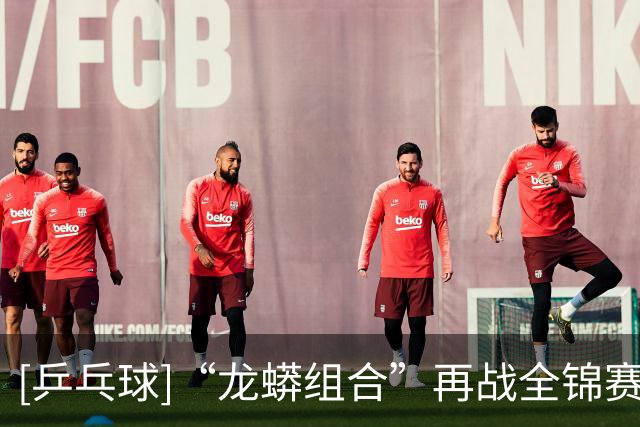 [乒乓球]“龙蟒组合”再战全锦赛场 首场迎来开门红